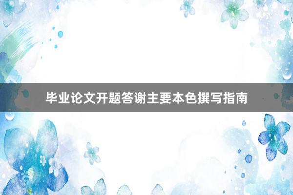 毕业论文开题答谢主要本色撰写指南