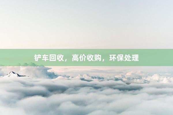 铲车回收，高价收购，环保处理