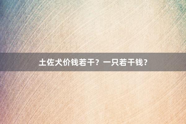 土佐犬价钱若干？一只若干钱？